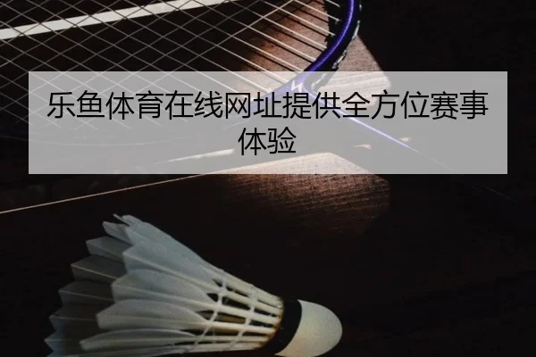 乐鱼体育在线网址提供全方位赛事体验