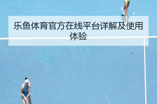 乐鱼体育官方在线平台详解及使用体验