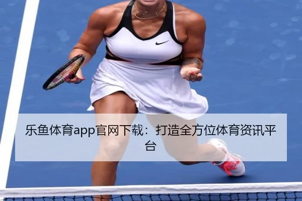 乐鱼体育app官网下载:打造全方位体育资讯平台