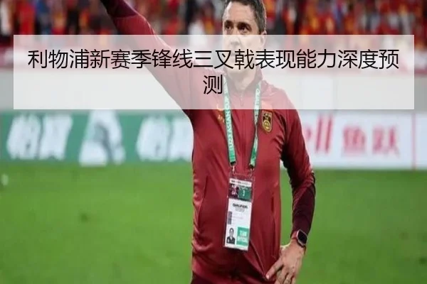 利物浦新赛季锋线三叉戟表现能力深度预测