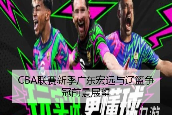 CBA联赛新季广东宏远与辽篮争冠前景展望