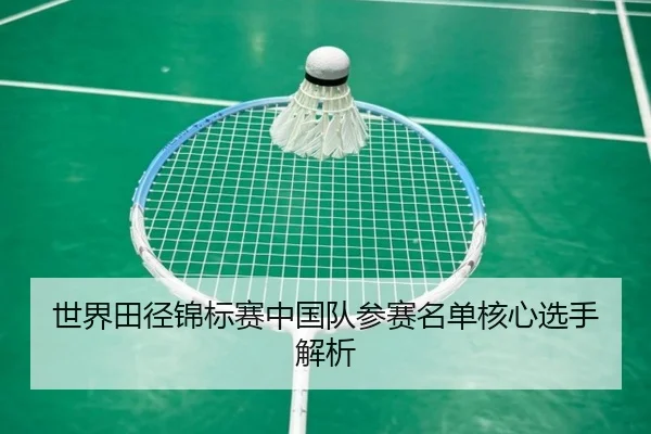 世界田径锦标赛中国队参赛名单核心选手解析